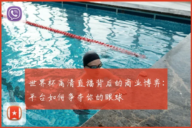 世界杯高清直播背后的商业博弈:平台如何争夺你的眼球