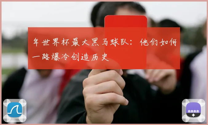 年世界杯最大黑马球队:他们如何一路爆冷创造历史