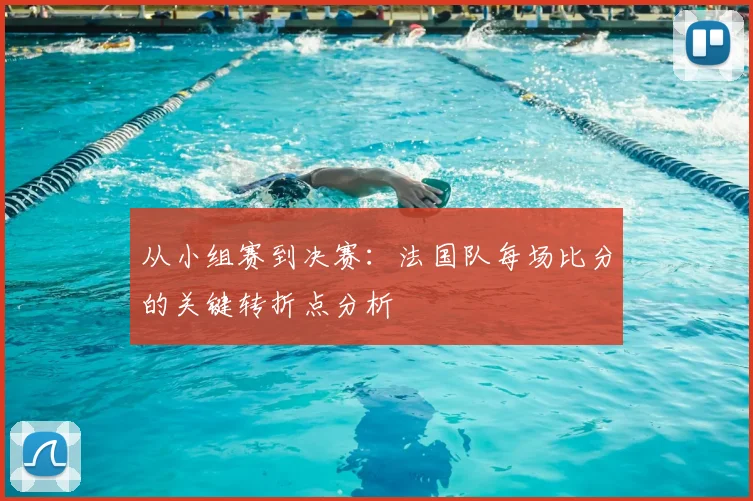 从小组赛到决赛:法国队每场比分的关键转折点分析
