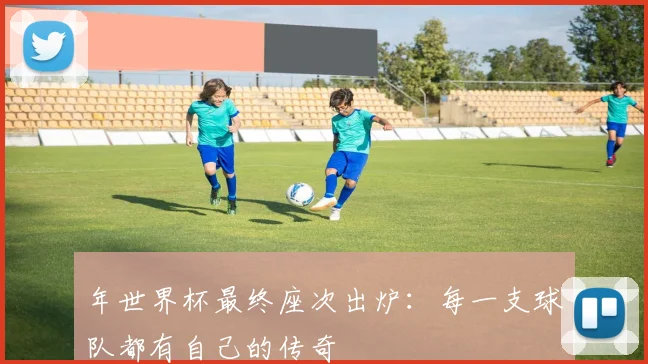 年世界杯最终座次出炉:每一支球队都有自己的传奇