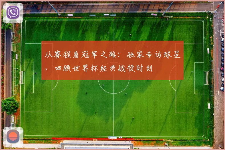 从赛程看冠军之路:独家专访球星,回顾世界杯经典战役时刻