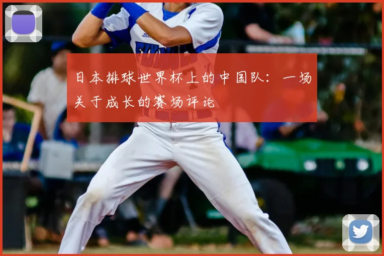 日本排球世界杯上的中国队：一场关于成长的赛场评论