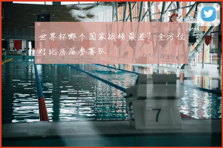 世界杯哪个国家战绩最差?全方位对比历届参赛队