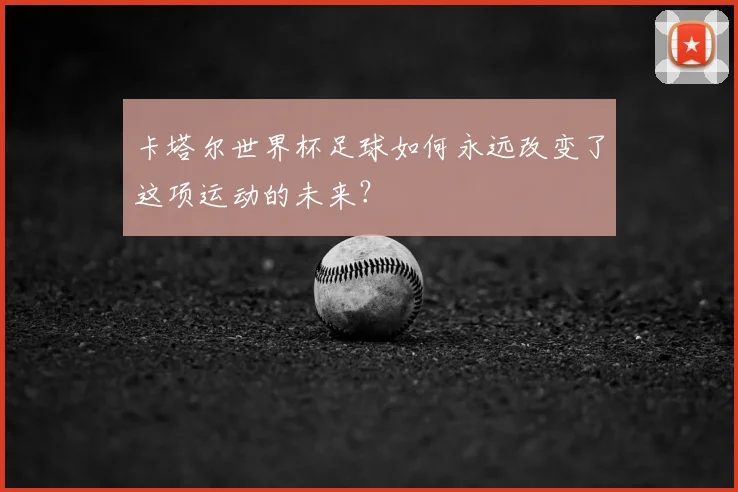 卡塔尔世界杯足球如何永远改变了这项运动的未来?