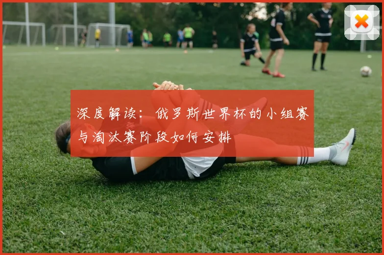 深度解读：俄罗斯世界杯的小组赛与淘汰赛阶段如何安排