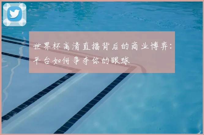 世界杯高清直播背后的商业博弈：平台如何争夺你的眼球