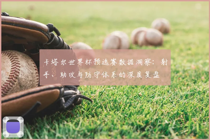 卡塔尔世界杯预选赛数据洞察：射手、助攻与防守体系的深度复盘