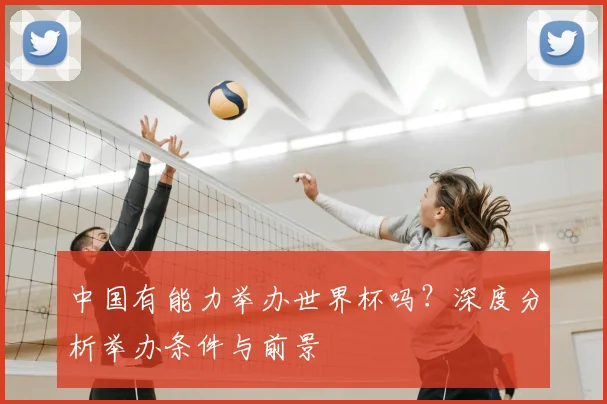 中国有能力举办世界杯吗？深度分析举办条件与前景