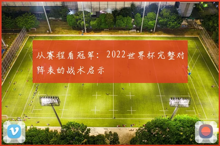 从赛程看冠军:2022世界杯完整对阵表的战术启示