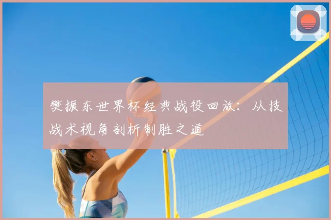 樊振东世界杯经典战役回放：从技战术视角剖析制胜之道