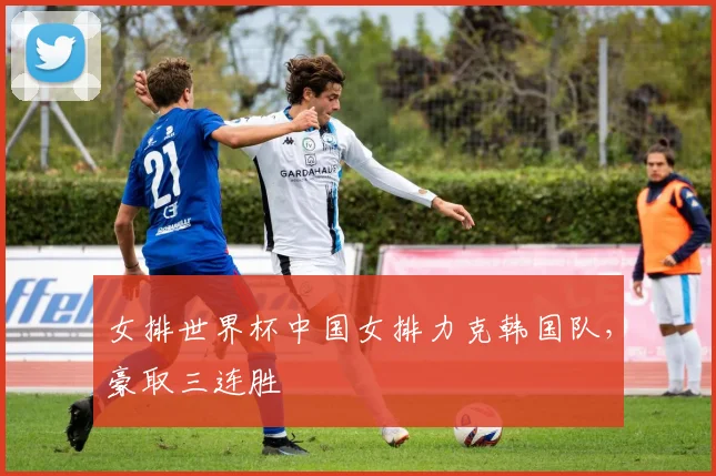 女排世界杯中国女排力克韩国队，豪取三连胜