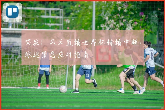 突发：风云直播世界杯转播中断，球迷紧急应对指南