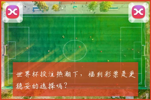 世界杯投注热潮下,福利彩票是更稳妥的选择吗?