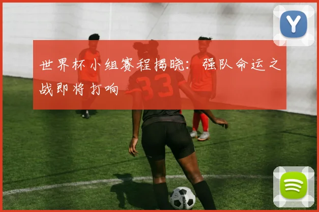 世界杯小组赛程揭晓:强队命运之战即将打响