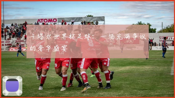 卡塔尔世界杯足球：一场充满争议的奢华盛宴