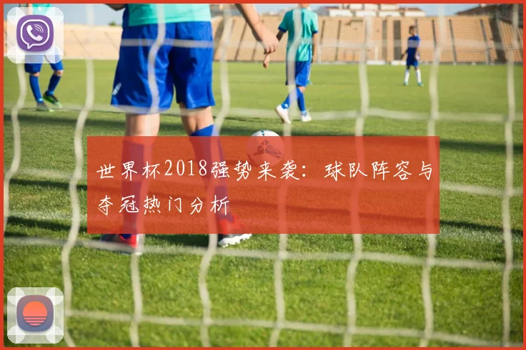 世界杯2018强势来袭:球队阵容与夺冠热门分析