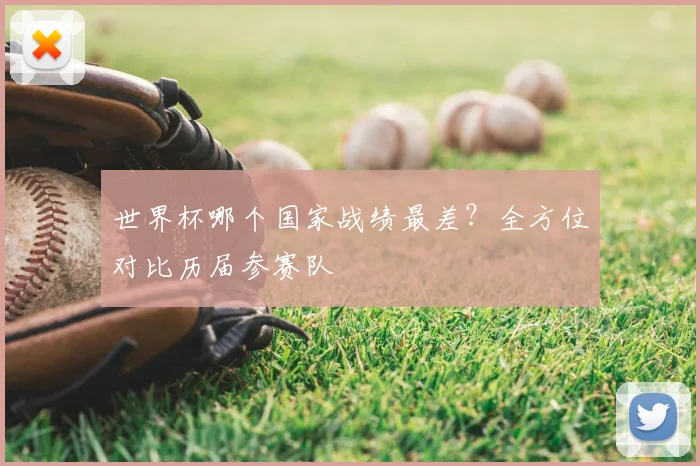世界杯哪个国家战绩最差?全方位对比历届参赛队