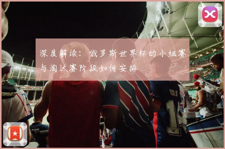 深度解读：俄罗斯世界杯的小组赛与淘汰赛阶段如何安排