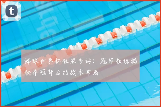 棒球世界杯独家专访：冠军教练揭秘夺冠背后的战术布局