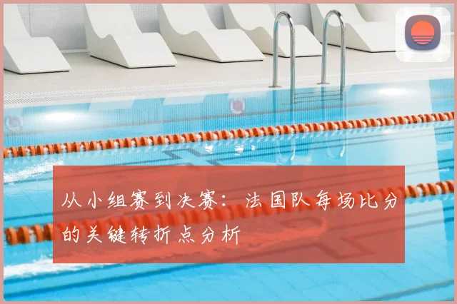 从小组赛到决赛:法国队每场比分的关键转折点分析