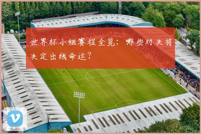 世界杯小组赛程全览:哪些对决将决定出线命运?