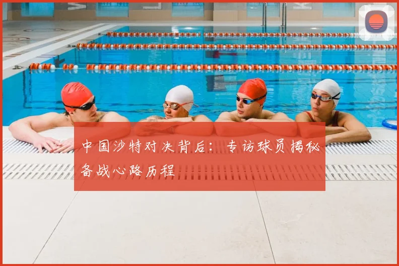 中国沙特对决背后：专访球员揭秘备战心路历程