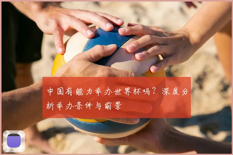 中国有能力举办世界杯吗？深度分析举办条件与前景