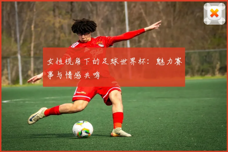 女性视角下的足球世界杯：魅力赛事与情感共鸣