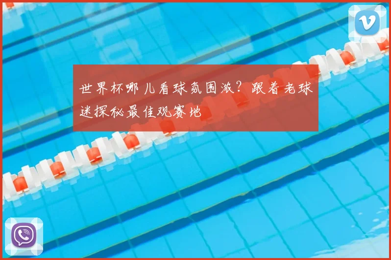 世界杯哪儿看球氛围浓？跟着老球迷探秘最佳观赛地