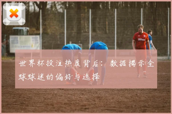 世界杯投注热度背后:数据揭示全球球迷的偏好与选择
