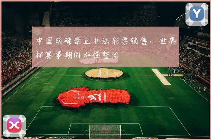 中国明确禁止非法彩票销售,世界杯赛事期间加强整治
