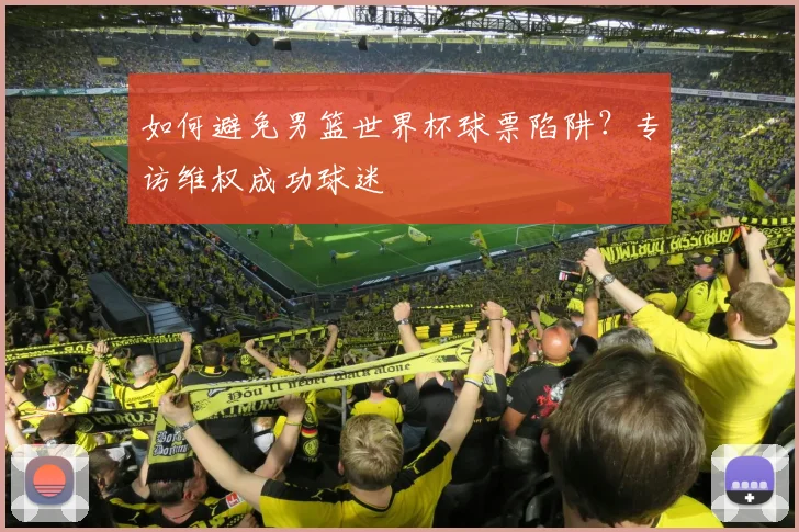 如何避免男篮世界杯球票陷阱?专访维权成功球迷
