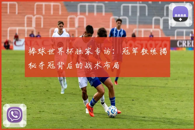 棒球世界杯独家专访：冠军教练揭秘夺冠背后的战术布局