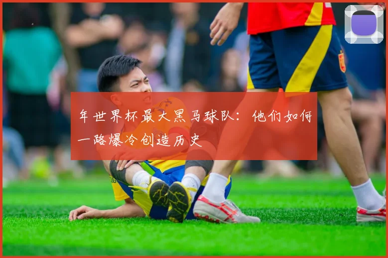 年世界杯最大黑马球队:他们如何一路爆冷创造历史