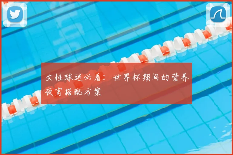 女性球迷必看：世界杯期间的营养夜宵搭配方案