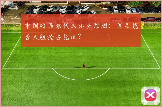 中国对马尔代夫比分预测：国足能否大胜抢占先机？