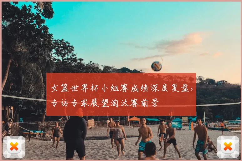 女篮世界杯小组赛成绩深度复盘,专访专家展望淘汰赛前景