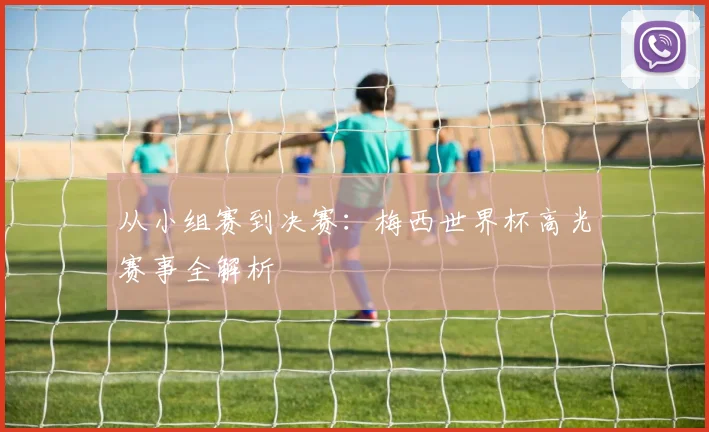 从小组赛到决赛:梅西世界杯高光赛事全解析