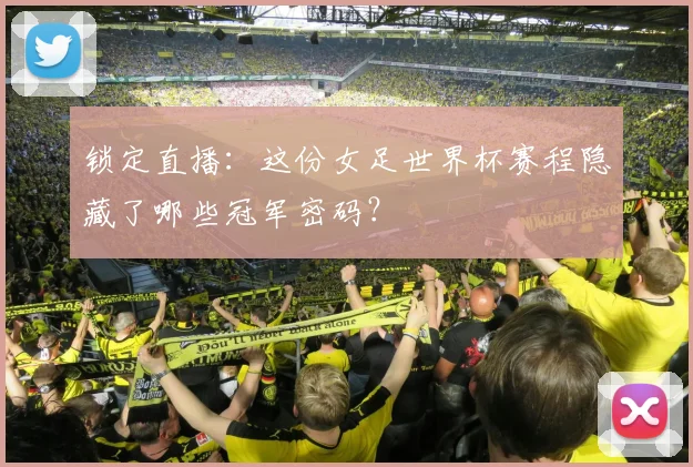 锁定直播：这份女足世界杯赛程隐藏了哪些冠军密码？