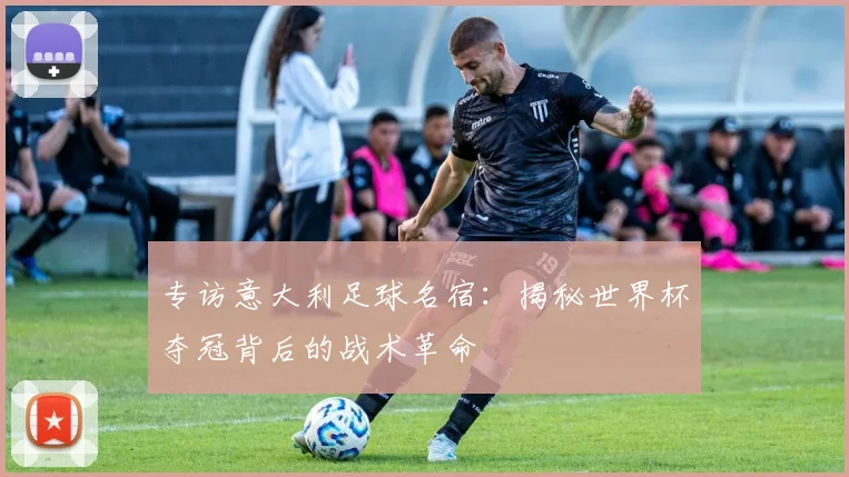 专访意大利足球名宿：揭秘世界杯夺冠背后的战术革命