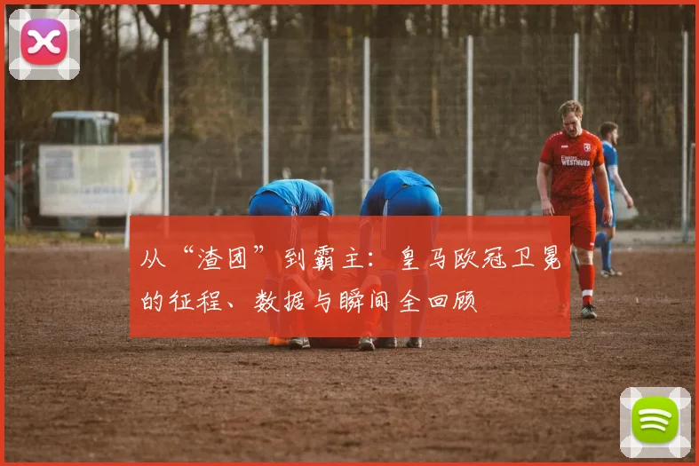 从“渣团”到霸主：皇马欧冠卫冕的征程、数据与瞬间全回顾