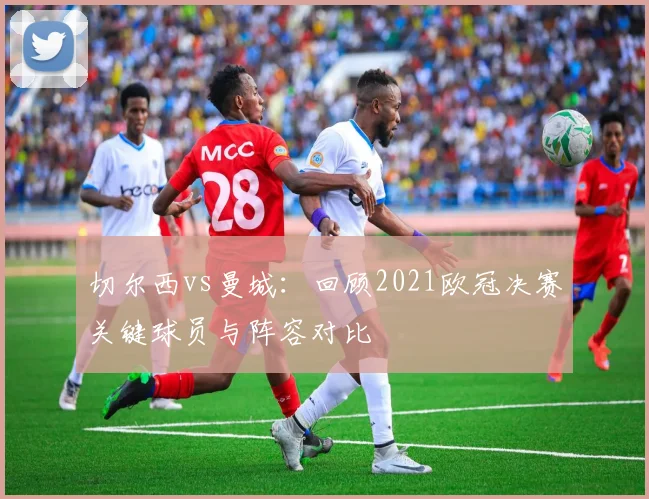 切尔西vs曼城：回顾2021欧冠决赛关键球员与阵容对比