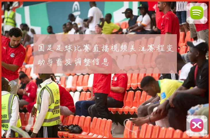 国足足球比赛直播视频关注赛程变动与首发调整信息