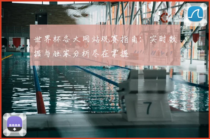 世界杯各大网站观赛指南：实时数据与独家分析尽在掌握