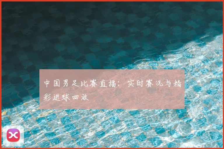 中国男足比赛直播：实时赛况与精彩进球回放