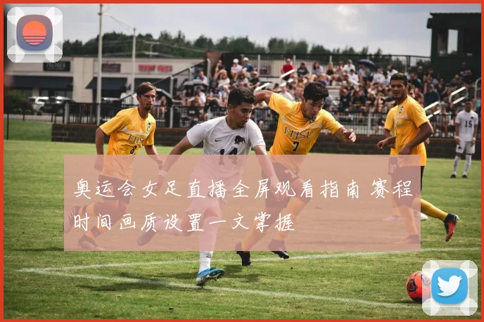 奥运会女足直播全屏观看指南 赛程时间画质设置一文掌握