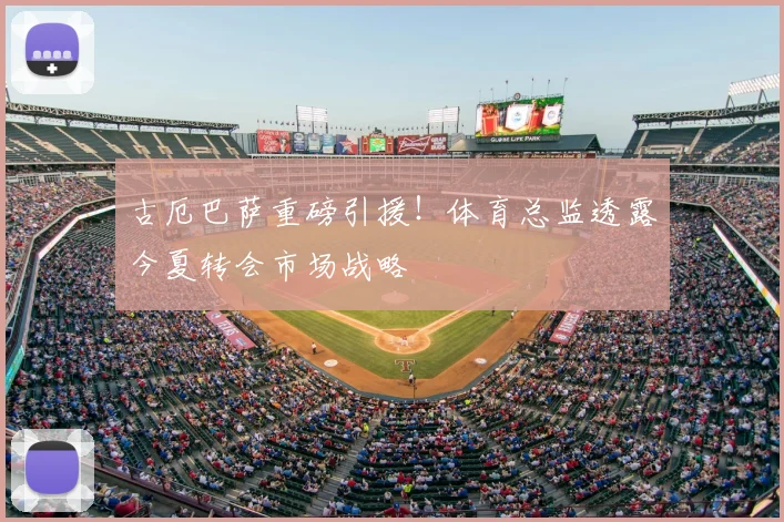 古厄巴萨重磅引援!体育总监透露今夏转会市场战略