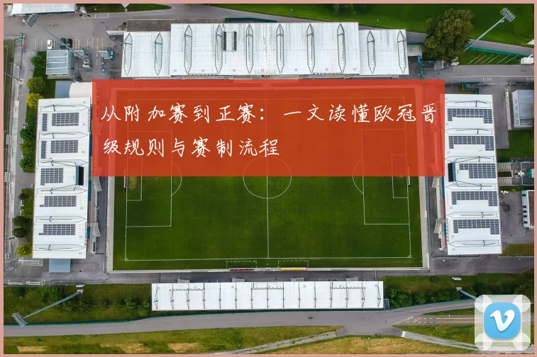 从附加赛到正赛：一文读懂欧冠晋级规则与赛制流程