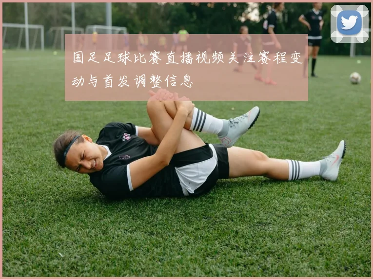 国足足球比赛直播视频关注赛程变动与首发调整信息