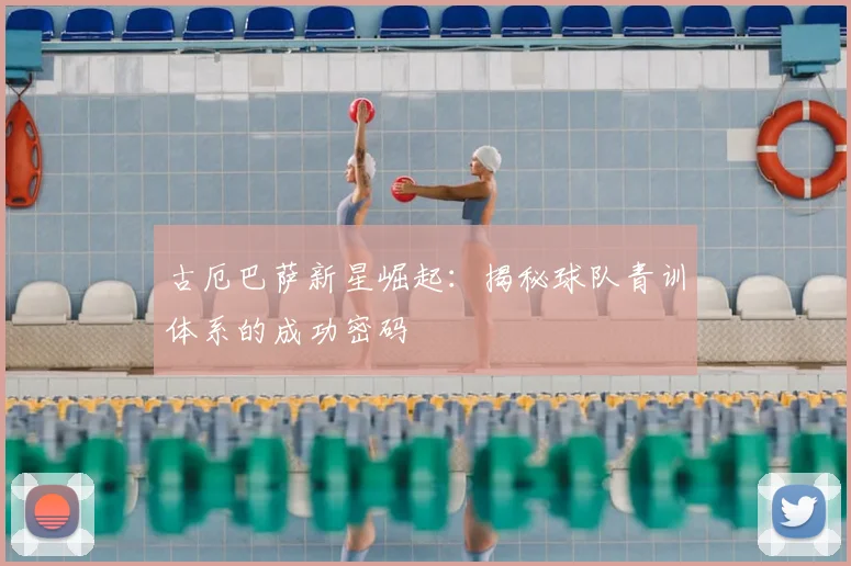 古厄巴萨新星崛起：揭秘球队青训体系的成功密码